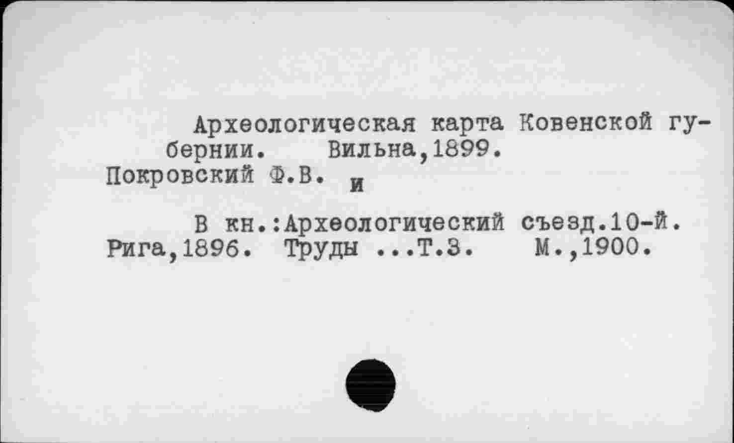 ﻿Археологическая карта Ковенской губернии. Бильна,1899.
Покровский Ф.В. и
В кн.:Археологический съезд.10-й. Рига,1896. Труды ...Т.З.	М.,1900.